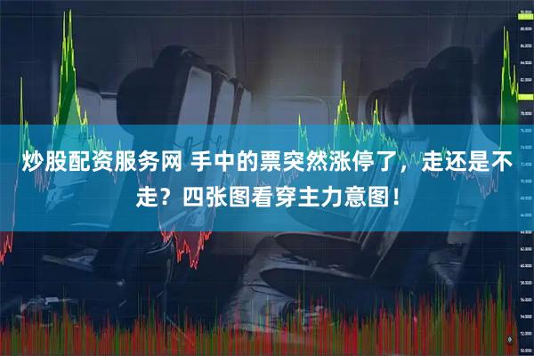 炒股配资服务网 手中的票突然涨停了，走还是不走？四张图看穿主力意图！