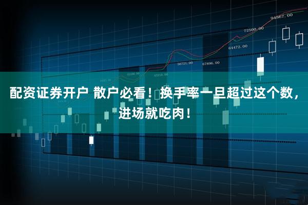 配资证券开户 散户必看！换手率一旦超过这个数，进场就吃肉！