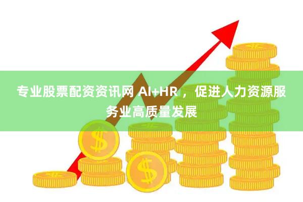 专业股票配资资讯网 AI+HR ，促进人力资源服务业高质量发展