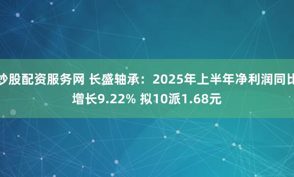 炒股配资服务网 长盛轴承：2025年上半年净利润同比增长9.22% 拟10派1.68元