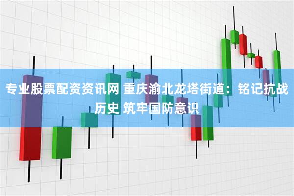 专业股票配资资讯网 重庆渝北龙塔街道：铭记抗战历史 筑牢国防意识
