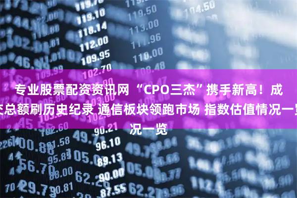专业股票配资资讯网 “CPO三杰”携手新高！成交总额刷历史纪录 通信板块领跑市场 指数估值情况一览