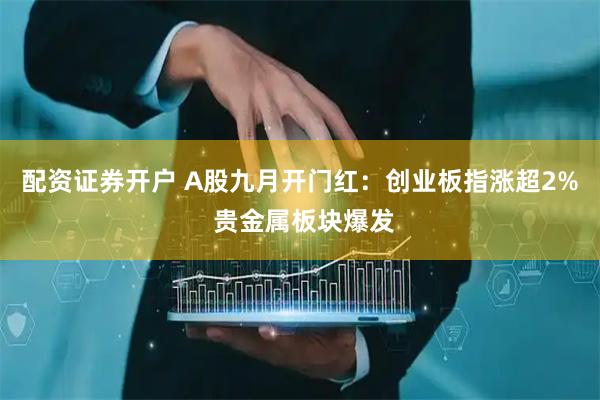 配资证券开户 A股九月开门红：创业板指涨超2% 贵金属板块爆发