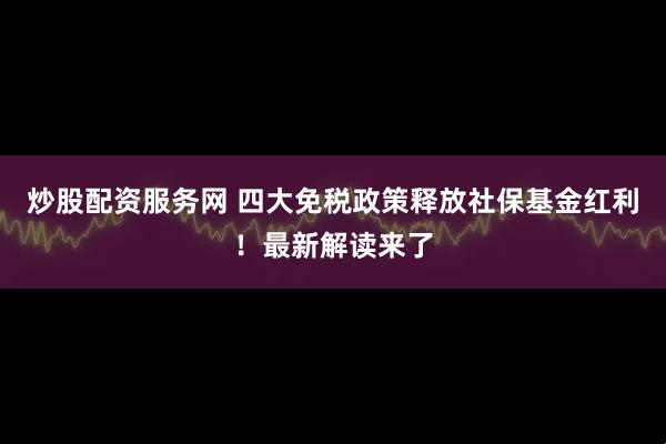 炒股配资服务网 四大免税政策释放社保基金红利！最新解读来了