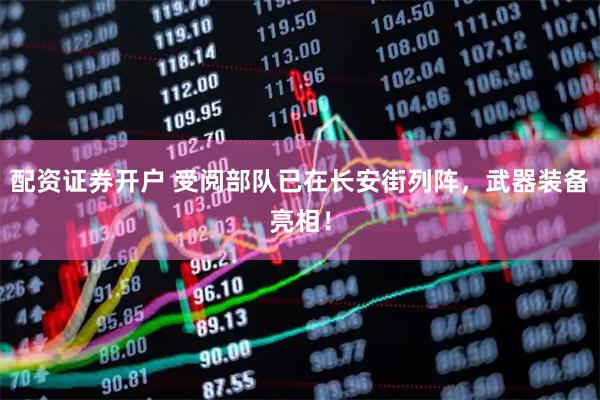 配资证券开户 受阅部队已在长安街列阵，武器装备亮相！