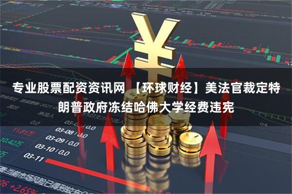 专业股票配资资讯网 【环球财经】美法官裁定特朗普政府冻结哈佛大学经费违宪