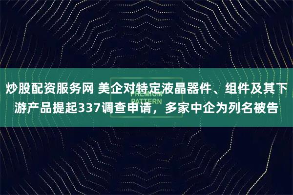 炒股配资服务网 美企对特定液晶器件、组件及其下游产品提起337调查申请，多家中企为列名被告
