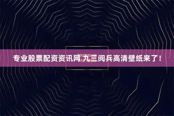 专业股票配资资讯网 九三阅兵高清壁纸来了！