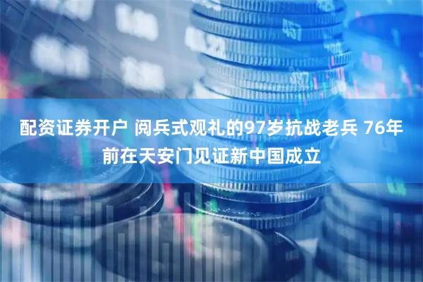配资证券开户 阅兵式观礼的97岁抗战老兵 76年前在天安门见证新中国成立