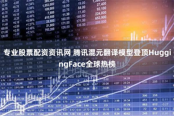 专业股票配资资讯网 腾讯混元翻译模型登顶HuggingFace全球热榜