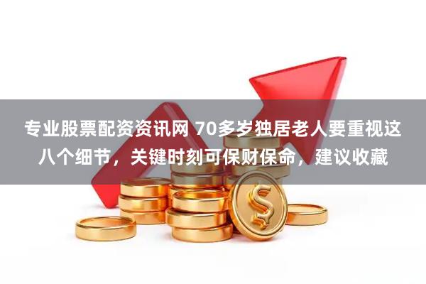 专业股票配资资讯网 70多岁独居老人要重视这八个细节，关键时刻可保财保命，建议收藏
