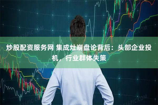 炒股配资服务网 集成灶崩盘论背后：头部企业投机，行业群体失策
