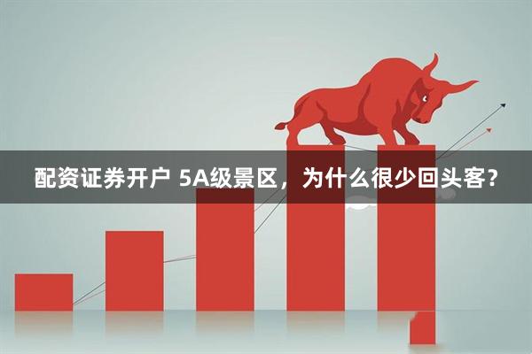 配资证券开户 5A级景区，为什么很少回头客？