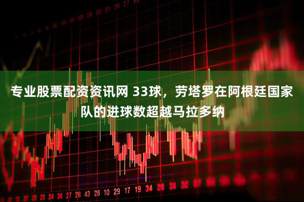 专业股票配资资讯网 33球，劳塔罗在阿根廷国家队的进球数超越马拉多纳