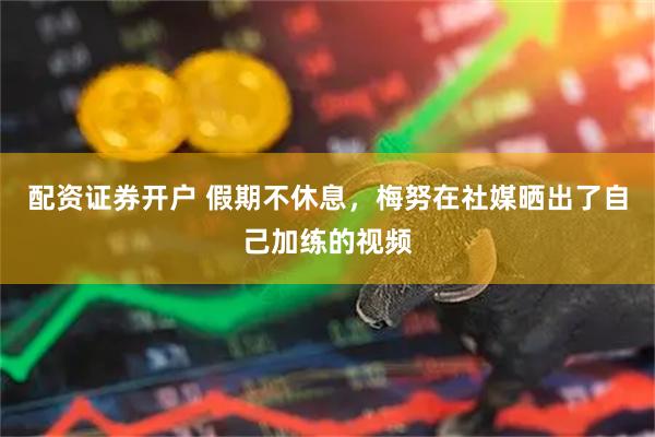 配资证券开户 假期不休息，梅努在社媒晒出了自己加练的视频