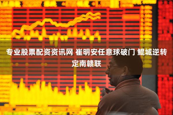 专业股票配资资讯网 崔明安任意球破门 鲲城逆转定南赣联