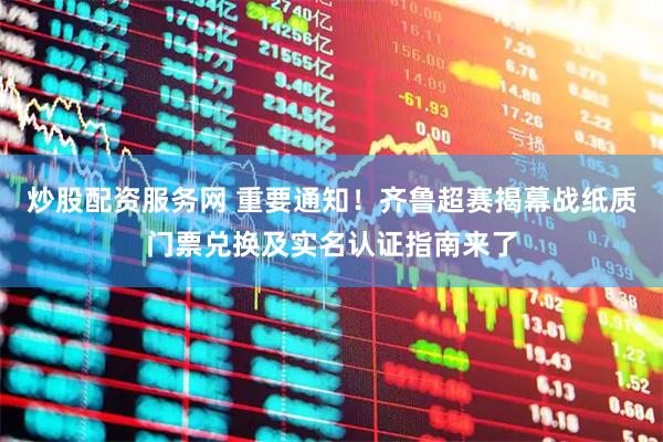 炒股配资服务网 重要通知！齐鲁超赛揭幕战纸质门票兑换及实名认证指南来了