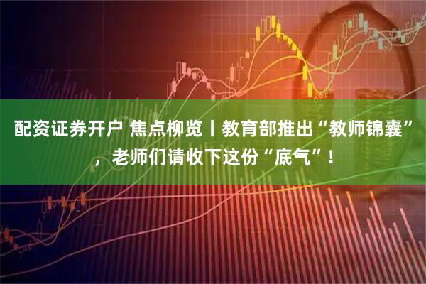 配资证券开户 焦点柳览丨教育部推出“教师锦囊”，老师们请收下这份“底气”！