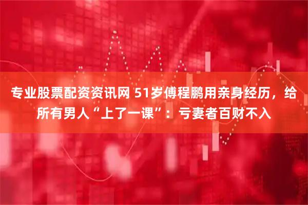 专业股票配资资讯网 51岁傅程鹏用亲身经历，给所有男人“上了一课”：亏妻者百财不入