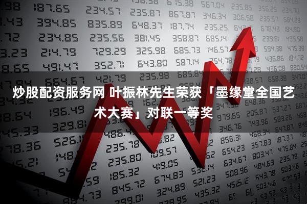 炒股配资服务网 叶振林先生荣获「墨缘堂全国艺术大赛」对联一等奖