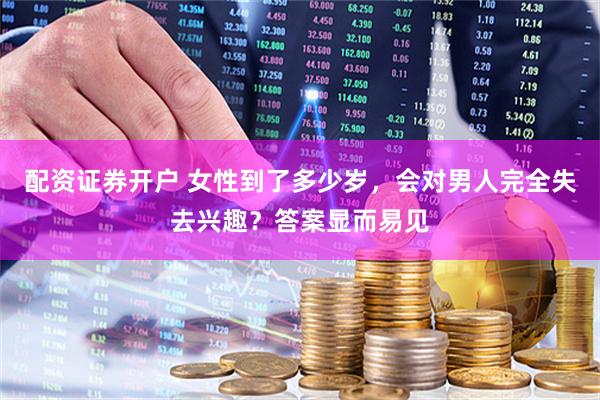配资证券开户 女性到了多少岁，会对男人完全失去兴趣？答案显而易见