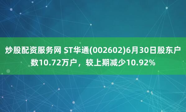 炒股配资服务网 ST华通(002602)6月30日股东户数10.72万户，较上期减少10.92%