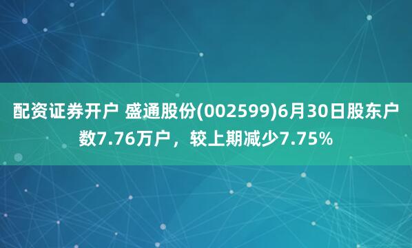 配资证券开户 盛通股份(002599)6月30日股东户数7.76万户，较上期减少7.75%