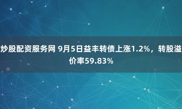 炒股配资服务网 9月5日益丰转债上涨1.2%，转股溢价率59.83%