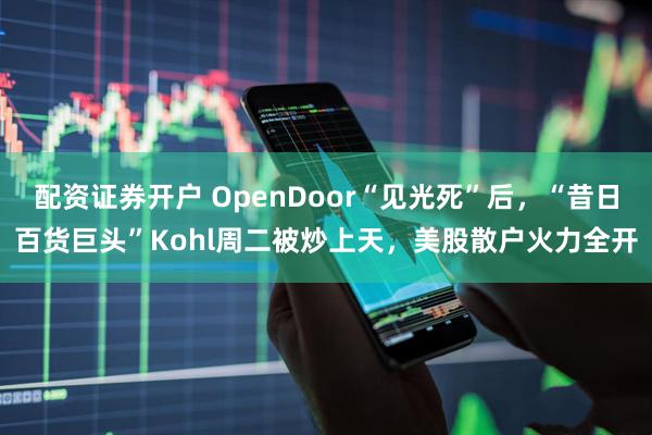 配资证券开户 OpenDoor“见光死”后，“昔日百货巨头”Kohl周二被炒上天，美股散户火力全开