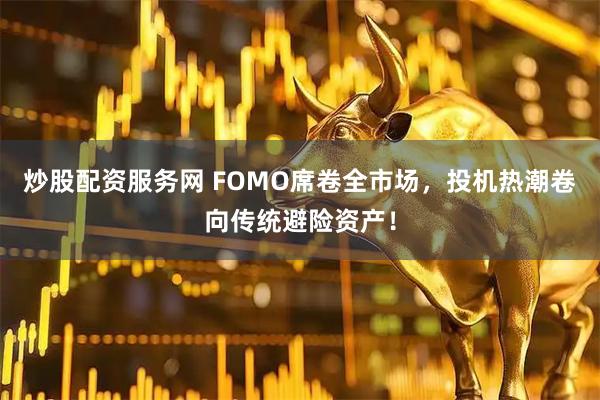 炒股配资服务网 FOMO席卷全市场，投机热潮卷向传统避险资产！