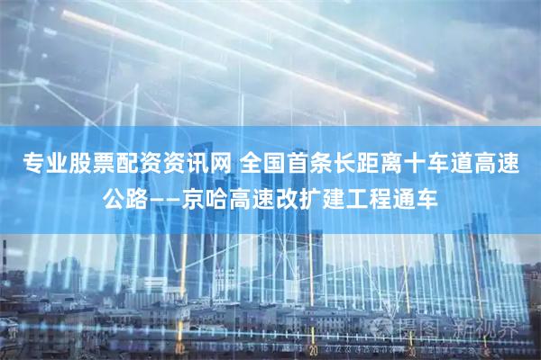 专业股票配资资讯网 全国首条长距离十车道高速公路——京哈高速改扩建工程通车