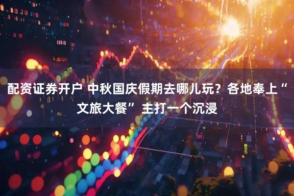配资证券开户 中秋国庆假期去哪儿玩？各地奉上“文旅大餐” 主打一个沉浸