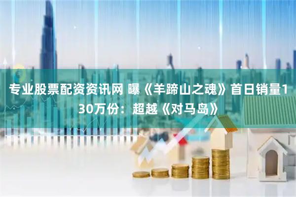 专业股票配资资讯网 曝《羊蹄山之魂》首日销量130万份：超越《对马岛》