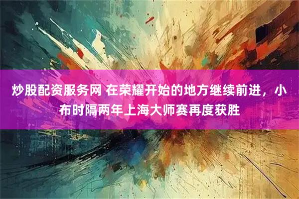 炒股配资服务网 在荣耀开始的地方继续前进，小布时隔两年上海大师赛再度获胜