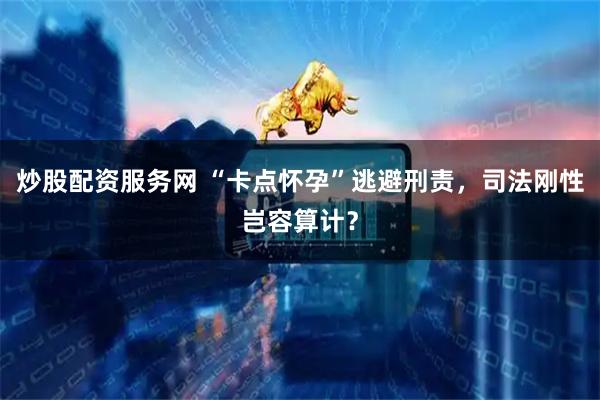 炒股配资服务网 “卡点怀孕”逃避刑责，司法刚性岂容算计？