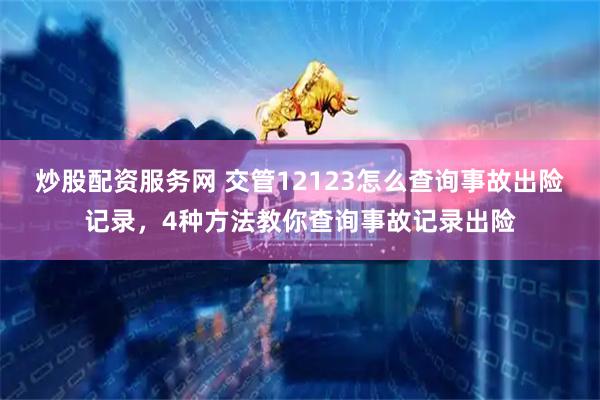 炒股配资服务网 交管12123怎么查询事故出险记录，4种方法教你查询事故记录出险