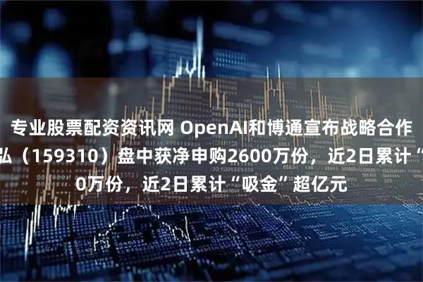 专业股票配资资讯网 OpenAI和博通宣布战略合作，芯片ETF天弘（159310）盘中获净申购2600万份，近2日累计“吸金”超亿元