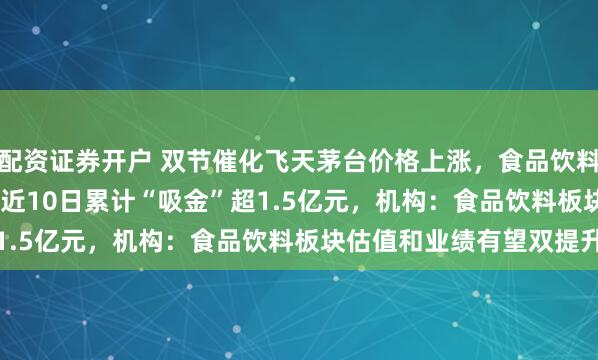 配资证券开户 双节催化飞天茅台价格上涨,食品饮料ETF天弘(159736)近10日累计“吸金”超1.5亿元,机构:食品饮料板块估值和业绩有望双提升