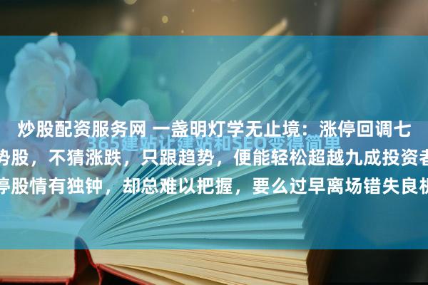 炒股配资服务网 一盏明灯学无止境:涨停回调七步法,助你精准锁定强势股,不猜涨跌,只跟趋势,便能轻松超越九成投资者。不少股友对涨停股情有独钟,却总难以把握,要么过早离场错失良机。说到底,是对主力动向缺乏深入了解,...