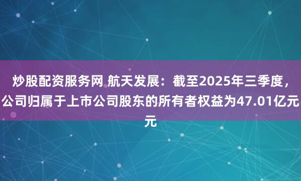 炒股配资服务网 航天发展:截至2025年三季度,公司归属于上市公司股东的所有者权益为47.01亿元