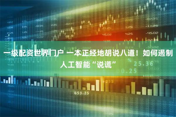 一级配资世界门户 一本正经地胡说八道！如何遏制人工智能“说谎”