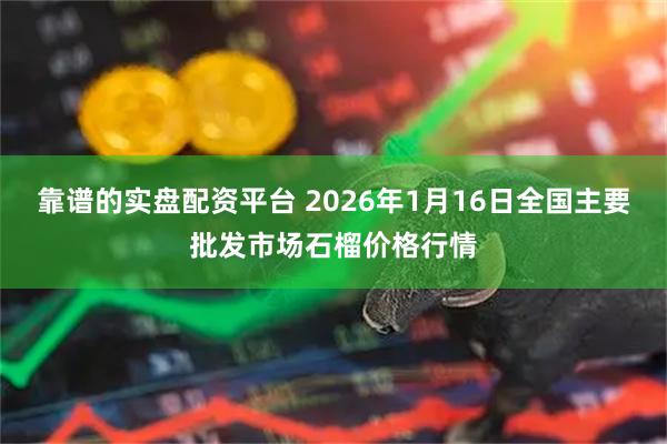 靠谱的实盘配资平台 2026年1月16日全国主要批发市场石榴价格行情