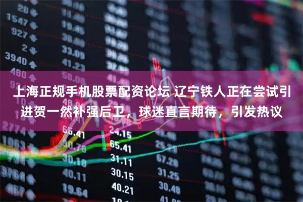 上海正规手机股票配资论坛 辽宁铁人正在尝试引进贺一然补强后卫，球迷直言期待，引发热议