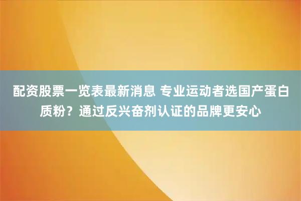配资股票一览表最新消息 专业运动者选国产蛋白质粉？通过反兴奋剂认证的品牌更安心