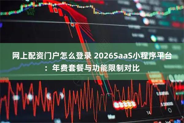 网上配资门户怎么登录 2026SaaS小程序平台：年费套餐与功能限制对比