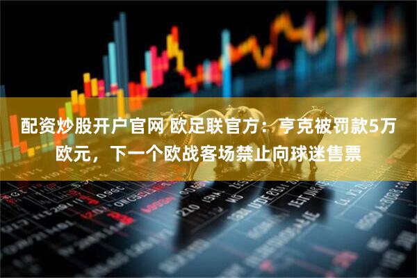 配资炒股开户官网 欧足联官方：亨克被罚款5万欧元，下一个欧战客场禁止向球迷售票