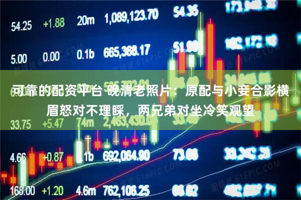 可靠的配资平台 晚清老照片：原配与小妾合影横眉怒对不理睬，两兄弟对坐冷笑观望