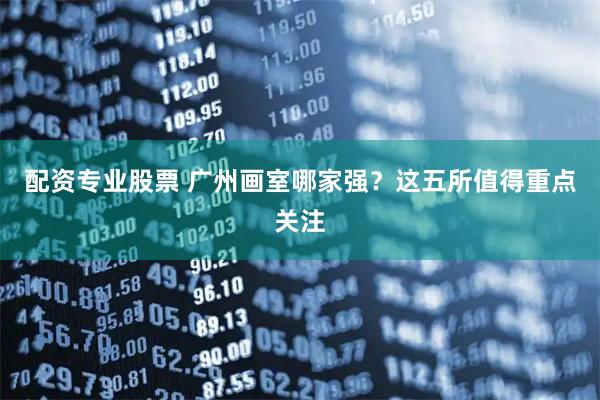配资专业股票 广州画室哪家强?这五所值得重点关注