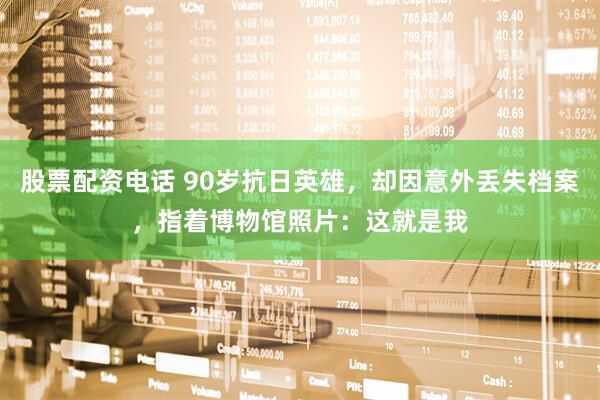 股票配资电话 90岁抗日英雄，却因意外丢失档案，指着博物馆照片：这就是我