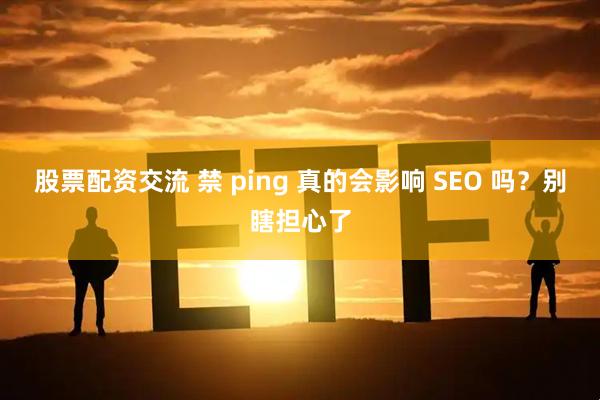 股票配资交流 禁 ping 真的会影响 SEO 吗?别瞎担心了